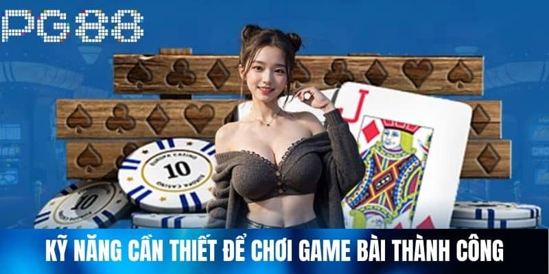 Kỹ Năng Cần Thiết Để Chơi Game Bài Thành Công